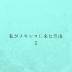 私がメキシコに来た理由 ２